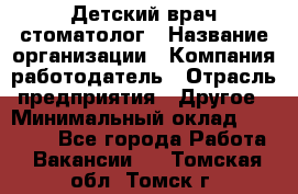 Детский врач-стоматолог › Название организации ­ Компания-работодатель › Отрасль предприятия ­ Другое › Минимальный оклад ­ 60 000 - Все города Работа » Вакансии   . Томская обл.,Томск г.